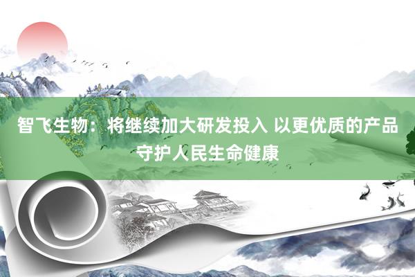 智飞生物：将继续加大研发投入 以更优质的产品守护人民生命健康