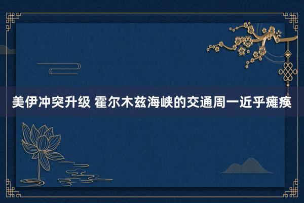 美伊冲突升级 霍尔木兹海峡的交通周一近乎瘫痪