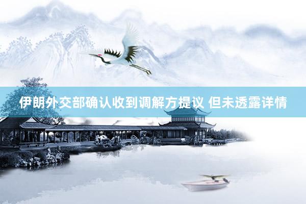 伊朗外交部确认收到调解方提议 但未透露详情