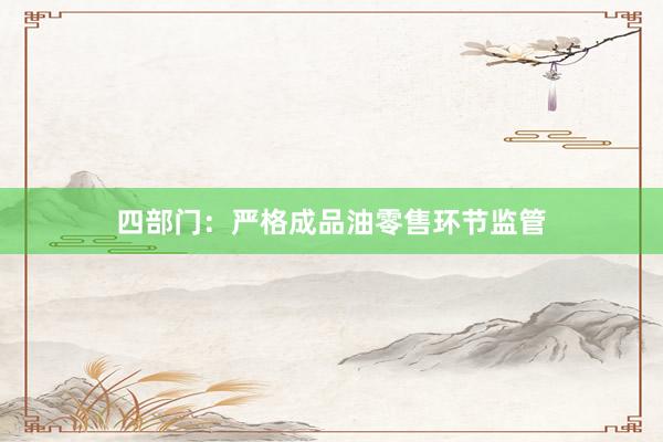 四部门：严格成品油零售环节监管
