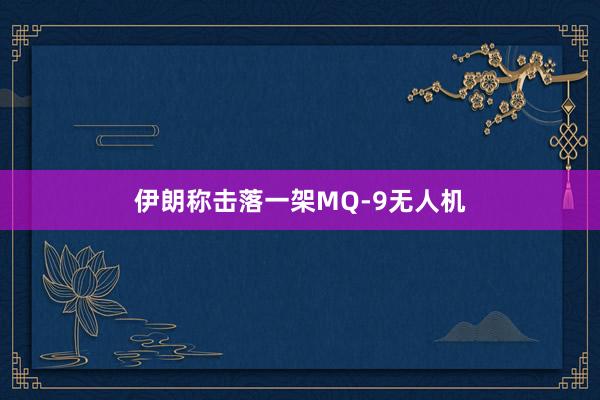 伊朗称击落一架MQ-9无人机