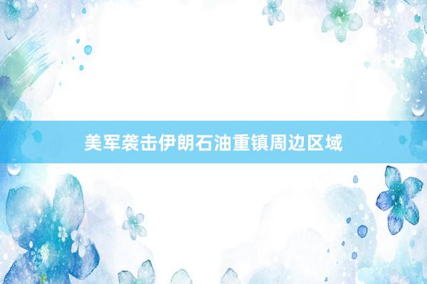 美军袭击伊朗石油重镇周边区域