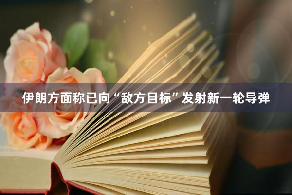 伊朗方面称已向“敌方目标”发射新一轮导弹