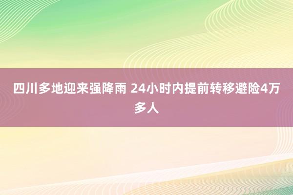 四川多地迎来强降雨 24小时内提前转移避险4万多人