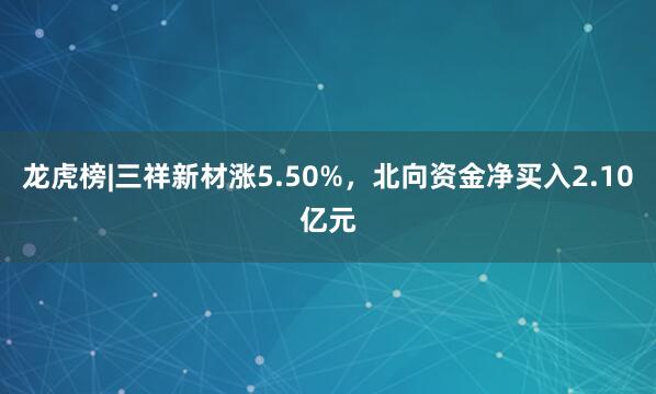 龙虎榜|三祥新材涨5.50%，北向资金净买入2.10亿元