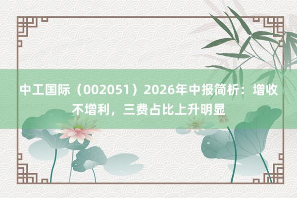 中工国际（002051）2026年中报简析：增收不增利，三费占比上升明显