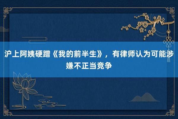 沪上阿姨硬蹭《我的前半生》，有律师认为可能涉嫌不正当竞争