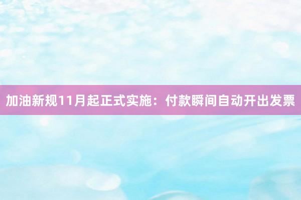加油新规11月起正式实施：付款瞬间自动开出发票