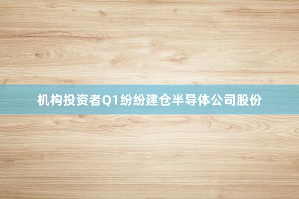 机构投资者Q1纷纷建仓半导体公司股份