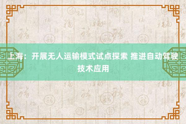 上海：开展无人运输模式试点探索 推进自动驾驶技术应用
