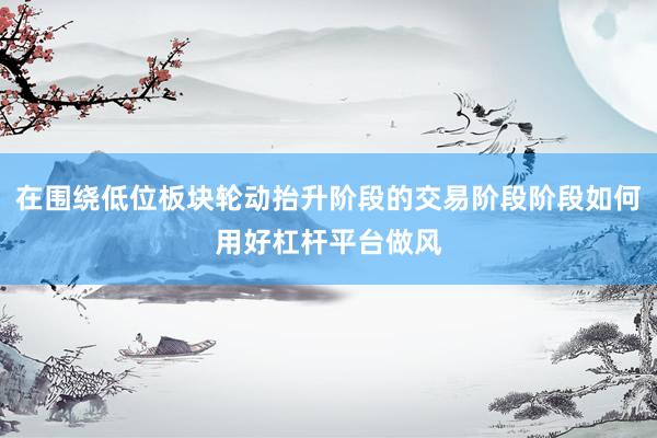 在围绕低位板块轮动抬升阶段的交易阶段阶段如何用好杠杆平台做风