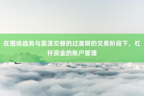 在围绕趋势与震荡交替的过渡期的交易阶段下，杠杆资金的账户管理