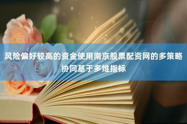 风险偏好较高的资金使用南京股票配资网的多策略协同基于多维指标