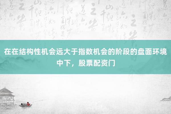在在结构性机会远大于指数机会的阶段的盘面环境中下，股票配资门