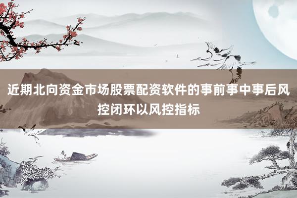 近期北向资金市场股票配资软件的事前事中事后风控闭环以风控指标