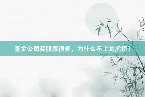 基金公司买股票很多，为什么不上龙虎榜？