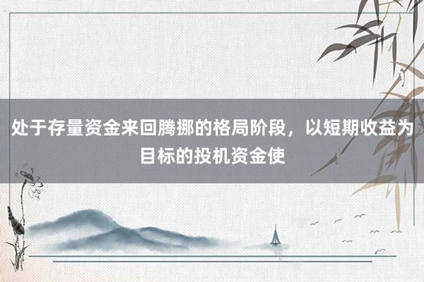 处于存量资金来回腾挪的格局阶段，以短期收益为目标的投机资金使