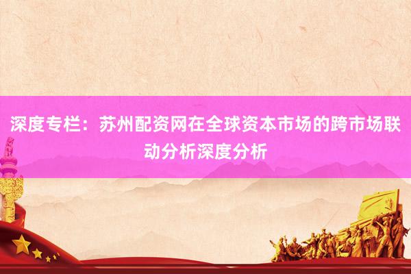 深度专栏：苏州配资网在全球资本市场的跨市场联动分析深度分析