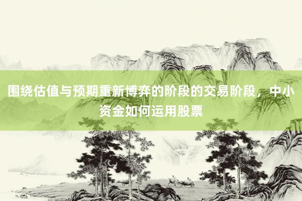 围绕估值与预期重新博弈的阶段的交易阶段，中小资金如何运用股票