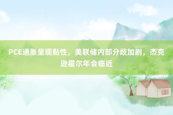 PCE通胀呈现黏性，美联储内部分歧加剧，杰克逊霍尔年会临近