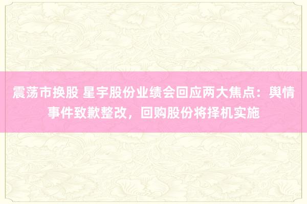 震荡市换股 星宇股份业绩会回应两大焦点：舆情事件致歉整改，回购股份将择机实施