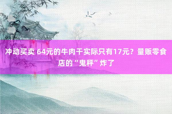 冲动买卖 64元的牛肉干实际只有17元？量贩零食店的“鬼秤”炸了