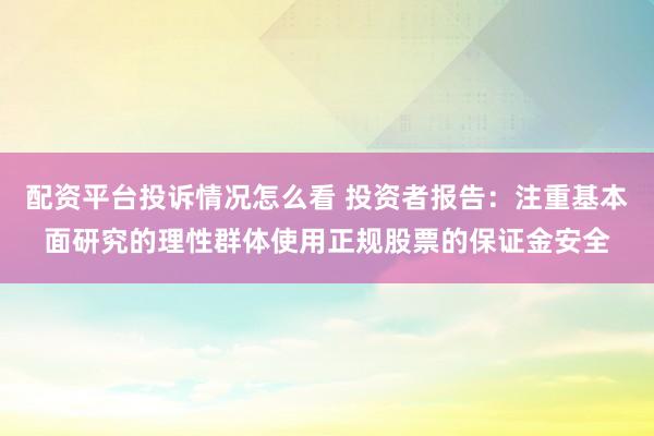 配资平台投诉情况怎么看 投资者报告：注重基本面研究的理性群体使用正规股票的保证金安全