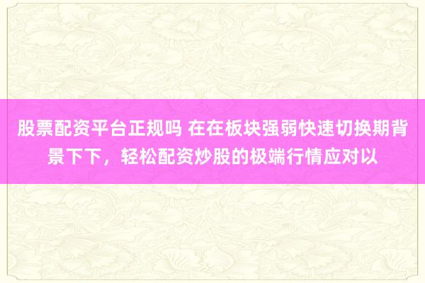 股票配资平台正规吗 在在板块强弱快速切换期背景下下，轻松配资炒股的极端行情应对以