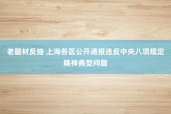 老题材反抽 上海各区公开通报违反中央八项规定精神典型问题