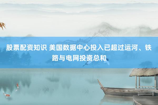 股票配资知识 美国数据中心投入已超过运河、铁路与电网投资总和