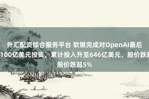 外汇配资综合服务平台 软银完成对OpenAI最后一笔100亿美元投资，累计投入升至646亿美元，股价跌超5%