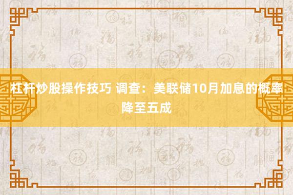 杠杆炒股操作技巧 调查：美联储10月加息的概率降至五成
