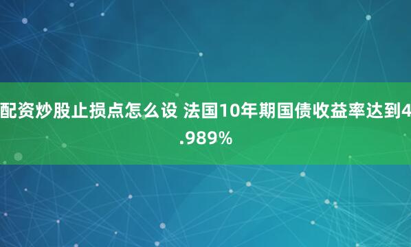 配资炒股止损点怎么设 法国10年期国债收益率达到4.989%