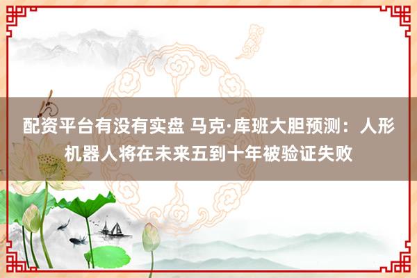 配资平台有没有实盘 马克·库班大胆预测：人形机器人将在未来五到十年被验证失败