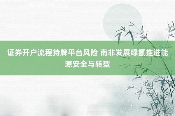 证券开户流程持牌平台风险 南非发展绿氢推进能源安全与转型