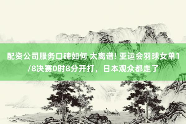 配资公司服务口碑如何 太离谱! 亚运会羽球女单1/8决赛0时8分开打，日本观众都走了