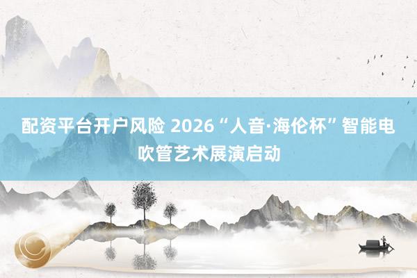 配资平台开户风险 2026“人音·海伦杯”智能电吹管艺术展演启动
