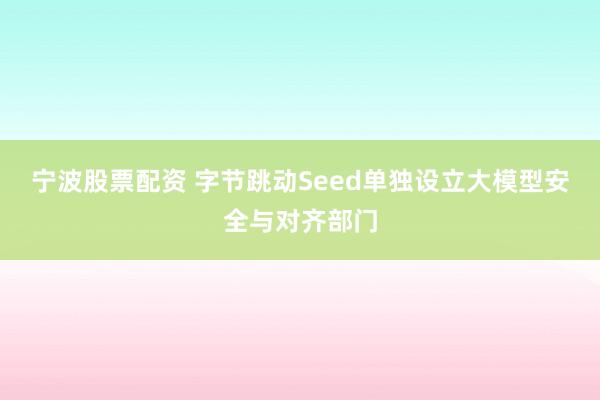 宁波股票配资 字节跳动Seed单独设立大模型安全与对齐部门