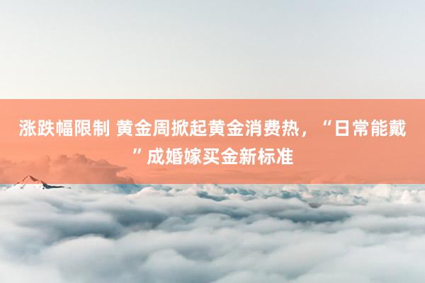 涨跌幅限制 黄金周掀起黄金消费热，“日常能戴”成婚嫁买金新标准