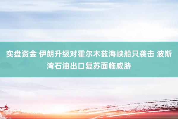 实盘资金 伊朗升级对霍尔木兹海峡船只袭击 波斯湾石油出口复苏面临威胁