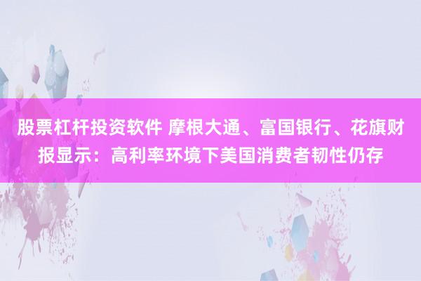 股票杠杆投资软件 摩根大通、富国银行、花旗财报显示：高利率环境下美国消费者韧性仍存