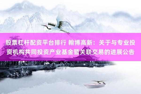 股票杠杆配资平台排行 翰博高新：关于与专业投资机构共同投资产业基金暨关联交易的进展公告