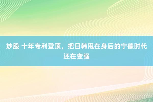 炒股 十年专利登顶，把日韩甩在身后的宁德时代还在变强