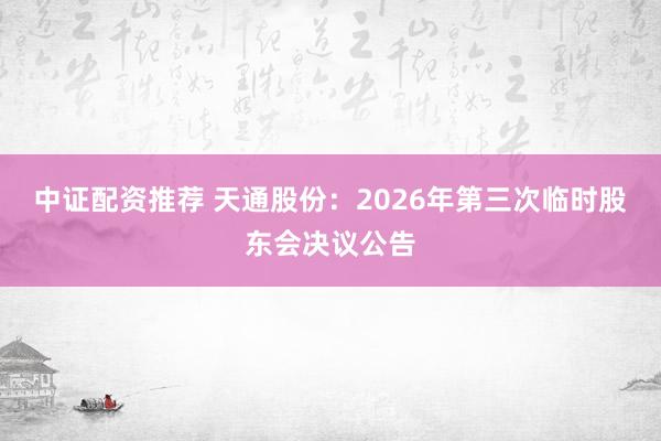 中证配资推荐 天通股份：2026年第三次临时股东会决议公告
