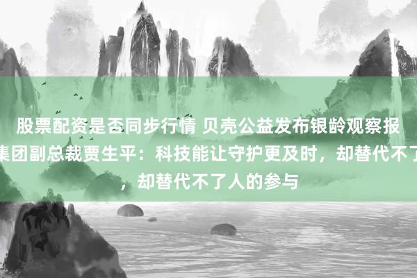 股票配资是否同步行情 贝壳公益发布银龄观察报告，贝壳集团副总裁贾生平：科技能让守护更及时，却替代不了人的参与