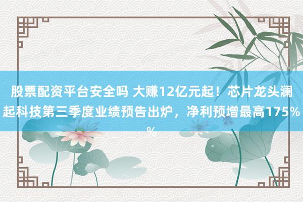 股票配资平台安全吗 大赚12亿元起！芯片龙头澜起科技第三季度业绩预告出炉，净利预增最高175%
