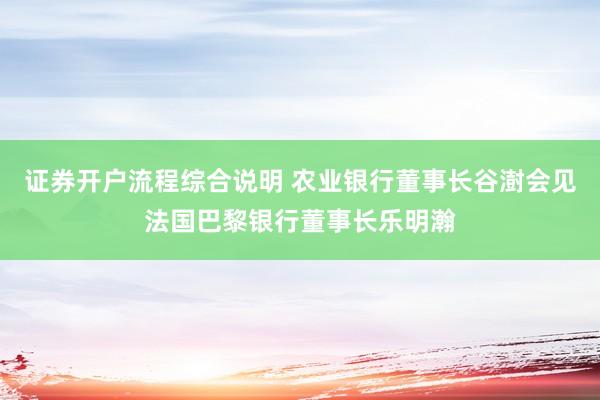 证券开户流程综合说明 农业银行董事长谷澍会见法国巴黎银行董事长乐明瀚