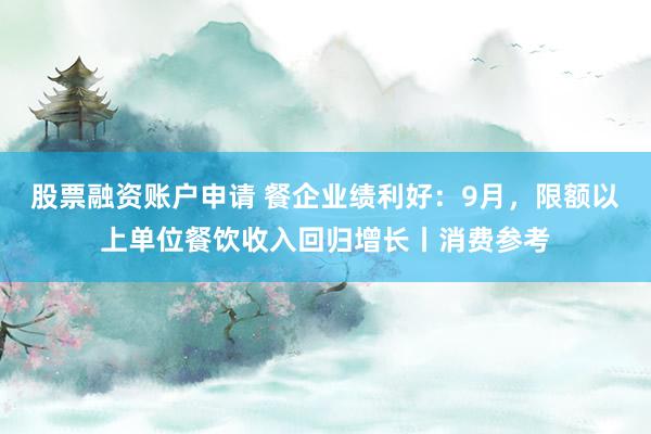 股票融资账户申请 餐企业绩利好：9月，限额以上单位餐饮收入回归增长丨消费参考