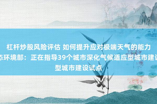 杠杆炒股风险评估 如何提升应对极端天气的能力？生态环境部：正在指导39个城市深化气候适应型城市建设试点