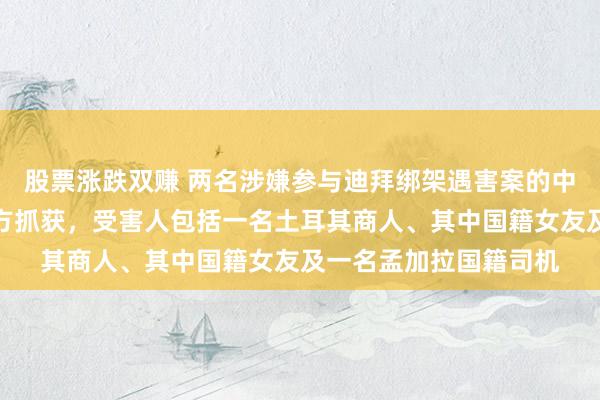 股票涨跌双赚 两名涉嫌参与迪拜绑架遇害案的中国籍男子在泰国被警方抓获，受害人包括一名土耳其商人、其中国籍女友及一名孟加拉国籍司机